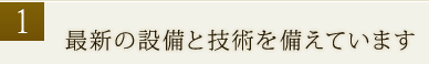 1.最新の設備と技術を備えています