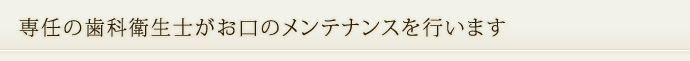 専任の歯科衛生士がお口のメンテナンスを行います