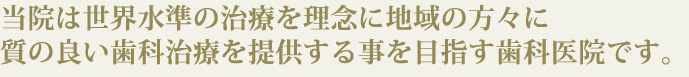 当院は世界水準の治療を理念に地域の方々に質の良い歯科治療を提供する事を目指す歯科医院です。