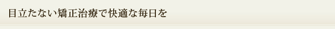 目立たない矯正治療で快適な毎日を