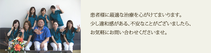 患者様に最適な治療を心がけてまいります。少し違和感がある、不安なことがございましたら、お気軽にお問い合わせくださいませ。