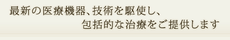 最新の医療機器、技術を駆使し、包括的な治療をご提供します