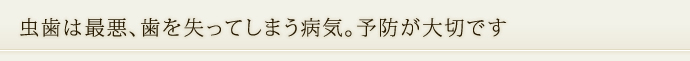 虫歯は最悪、歯を失ってしまう病気。予防が大切です