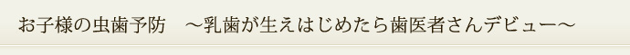 お子様の虫歯予防　～乳歯が生えはじめたら歯医者さんデビュー～