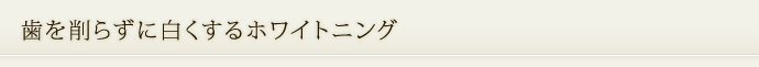 歯を削らずに白くするホワイトニング